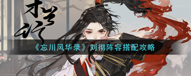 忘川风华录刘彻怎么玩？刘彻养成攻略分享[多图]图片1